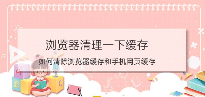 浏览器清理一下缓存 如何清除浏览器缓存和手机网页缓存？